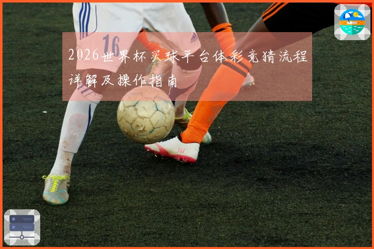 2026世界杯买球平台体彩竞猜流程详解及操作指南