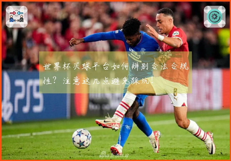 世界杯买球平台如何辨别合法合规性？注意这几点避免踩坑！