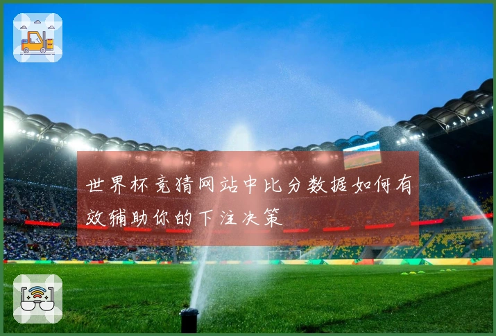 世界杯竞猜网站中比分数据如何有效辅助你的下注决策