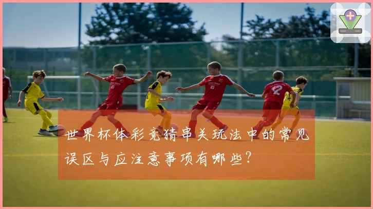 世界杯体彩竞猜串关玩法中的常见误区与应注意事项有哪些？