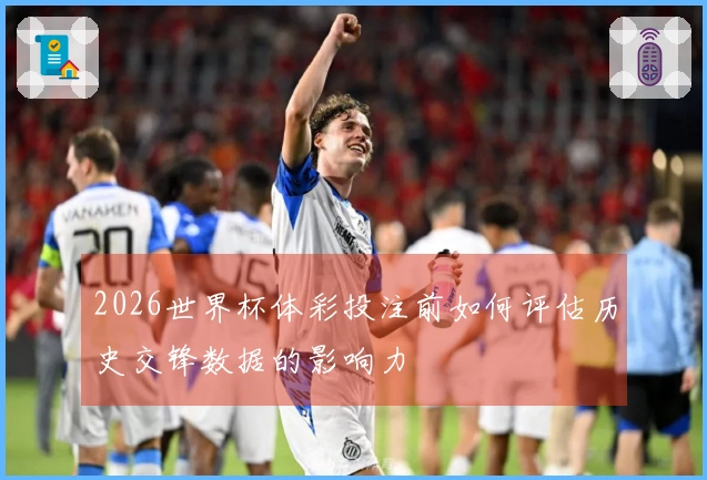 2026世界杯体彩投注前如何评估历史交锋数据的影响力