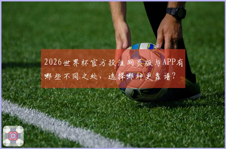 2026世界杯官方投注网页版与APP有哪些不同之处，选择哪种更靠谱？