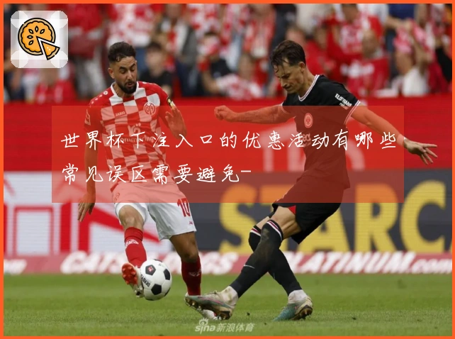 世界杯下注入口的优惠活动有哪些常见误区需要避免-