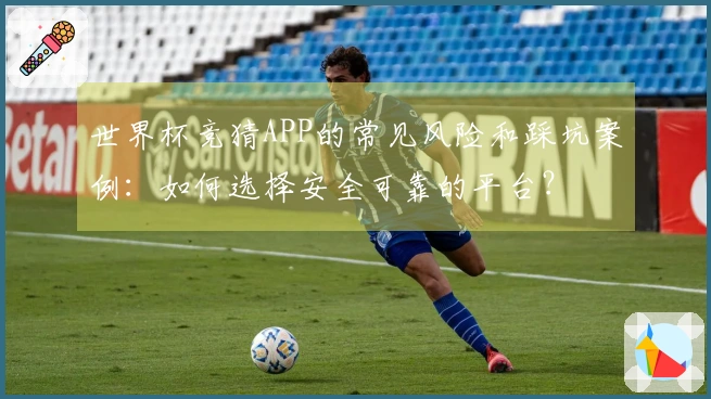 世界杯竞猜APP的常见风险和踩坑案例：如何选择安全可靠的平台？