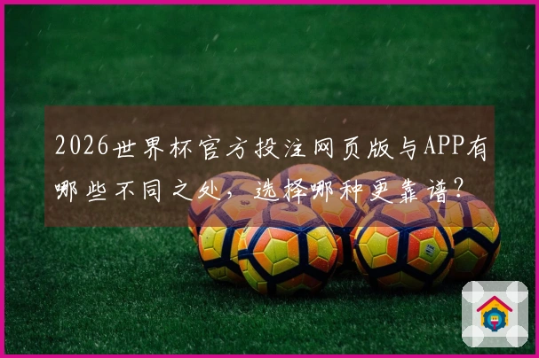 2026世界杯官方投注网页版与APP有哪些不同之处，选择哪种更靠谱？