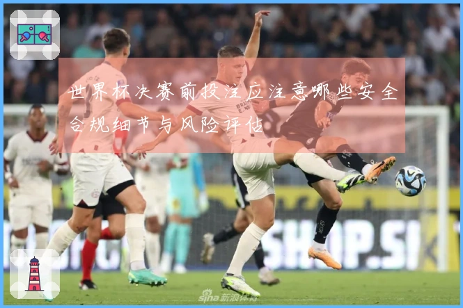 世界杯决赛前投注应注意哪些安全合规细节与风险评估