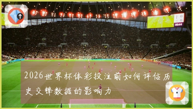 2026世界杯体彩投注前如何评估历史交锋数据的影响力